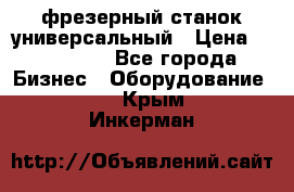 фрезерный станок универсальный › Цена ­ 130 000 - Все города Бизнес » Оборудование   . Крым,Инкерман